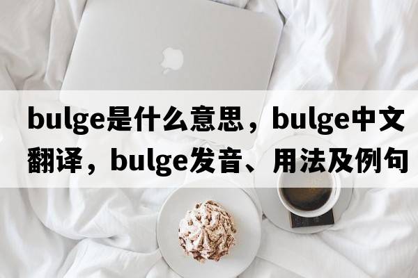 bulge是什么意思，bulge中文翻譯，bulge發(fā)音、用法及例句