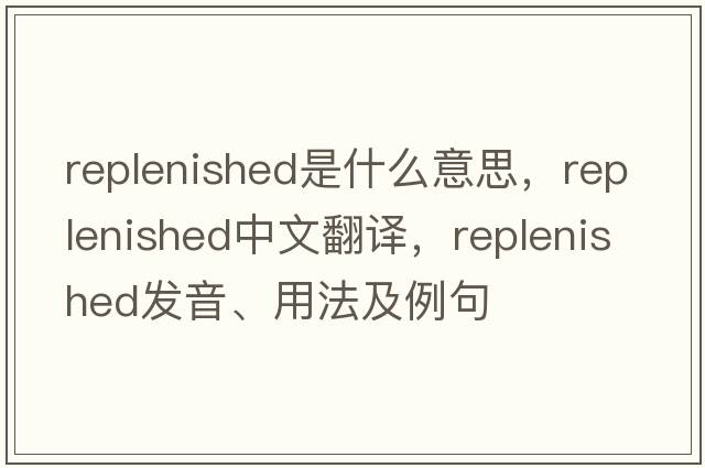 replenished是什么意思，replenished中文翻譯，replenished發(fā)音、用法及例句