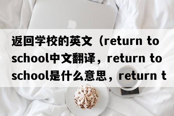 返回學(xué)校的英文（return to school中文翻譯，return to school是什么意思，return to school發(fā)音、用法及例句）