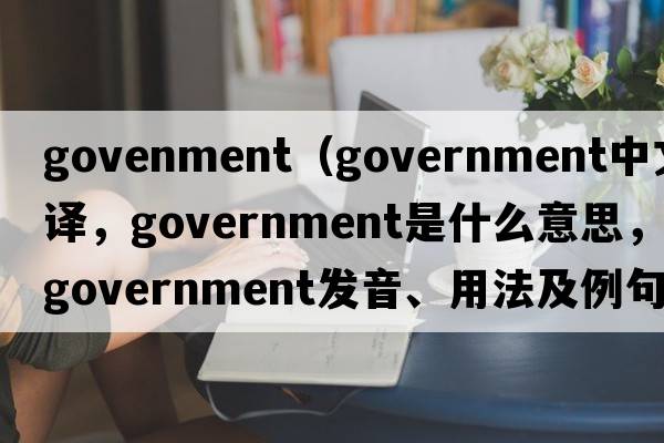 govenment（government中文翻譯，government是什么意思，government發(fā)音、用法及例句）