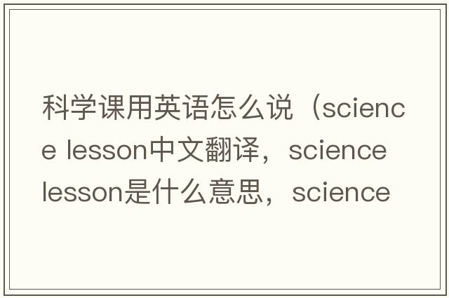 科學(xué)課用英語(yǔ)怎么說(shuō)（science lesson中文翻譯，science lesson是什么意思，science lesson發(fā)音、用法及例句）