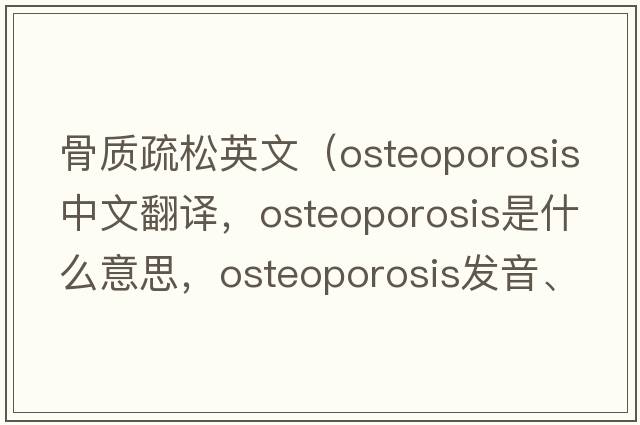 骨質(zhì)疏松英文（osteoporosis中文翻譯，osteoporosis是什么意思，osteoporosis發(fā)音、用法及例句）