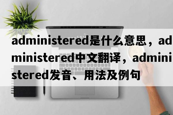 administered是什么意思，administered中文翻譯，administered發(fā)音、用法及例句