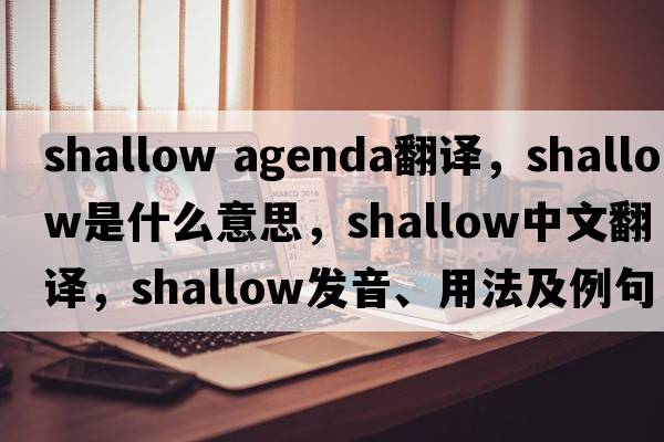 shallow agenda翻譯，shallow是什么意思，shallow中文翻譯，shallow發(fā)音、用法及例句