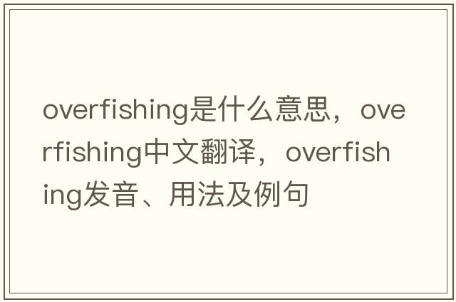 overfishing是什么意思，overfishing中文翻譯，overfishing發(fā)音、用法及例句