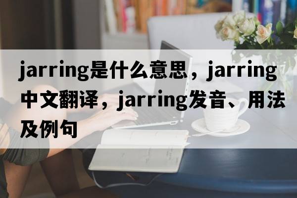 jarring是什么意思，jarring中文翻譯，jarring發(fā)音、用法及例句