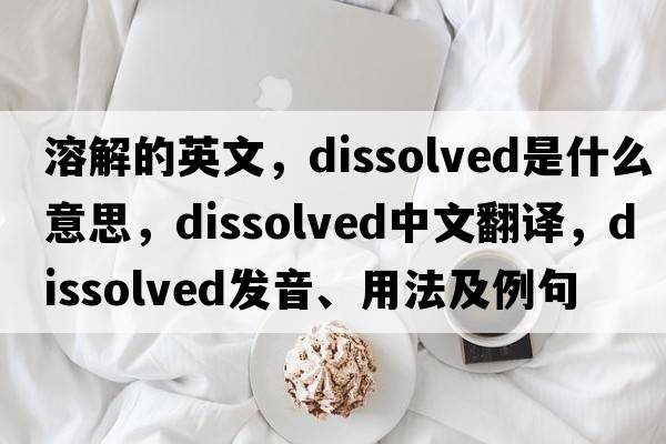 溶解的英文，dissolved是什么意思，dissolved中文翻譯，dissolved發(fā)音、用法及例句
