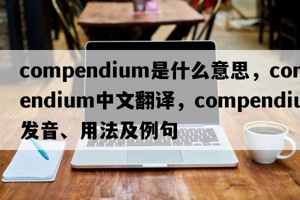 compendium是什么意思，compendium中文翻譯，compendium發(fā)音、用法及例句