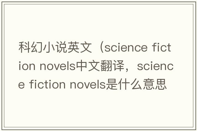 科幻小說(shuō)英文（science fiction novels中文翻譯，science fiction novels是什么意思，science fiction novels發(fā)音、用法及例句）