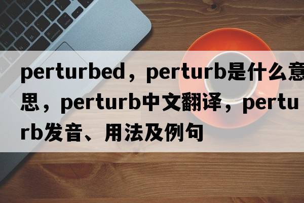 perturbed，perturb是什么意思，perturb中文翻譯，perturb發(fā)音、用法及例句