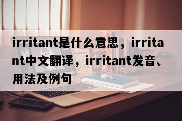 irritant是什么意思，irritant中文翻譯，irritant發(fā)音、用法及例句