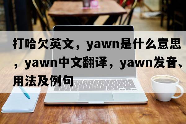 打哈欠英文，yawn是什么意思，yawn中文翻譯，yawn發(fā)音、用法及例句