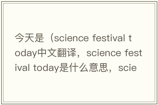 今天是（science festival today中文翻譯，science festival today是什么意思，science festival today發(fā)音、用法及例句）