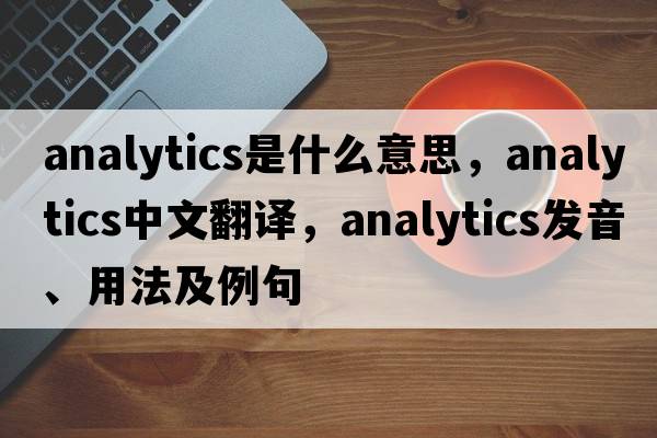 analytics是什么意思，analytics中文翻譯，analytics發(fā)音、用法及例句