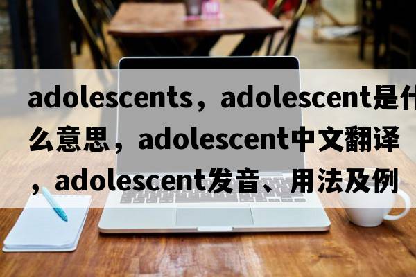 adolescents，adolescent是什么意思，adolescent中文翻譯，adolescent發(fā)音、用法及例句
