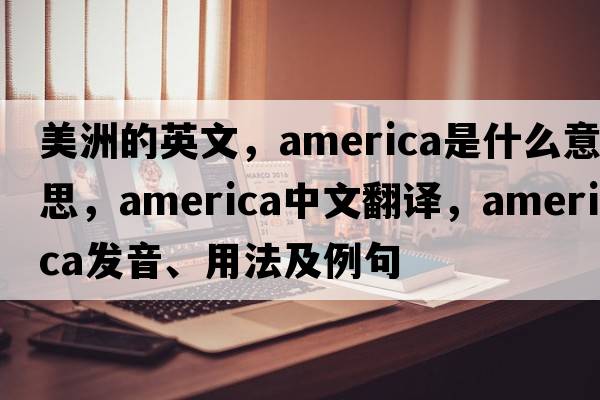 美洲的英文，America是什么意思，America中文翻譯，America發(fā)音、用法及例句