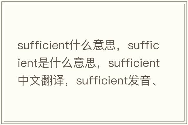 sufficient什么意思，sufficient是什么意思，sufficient中文翻譯，sufficient發(fā)音、用法及例句