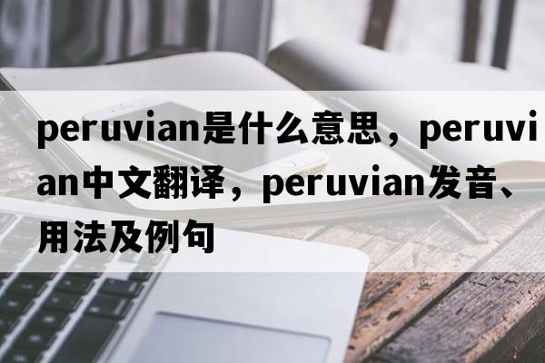 Peruvian是什么意思，Peruvian中文翻譯，Peruvian發(fā)音、用法及例句
