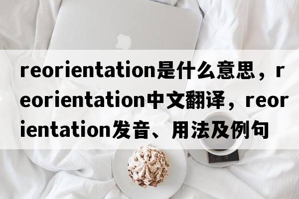 reorientation是什么意思，reorientation中文翻譯，reorientation發(fā)音、用法及例句