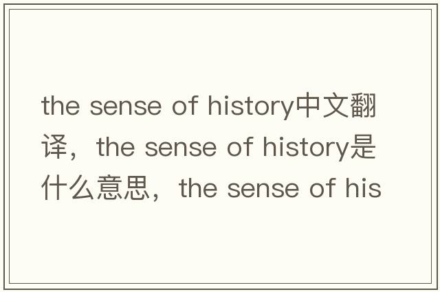 the sense of history中文翻譯，the sense of history是什么意思，the sense of history發(fā)音、用法及例句