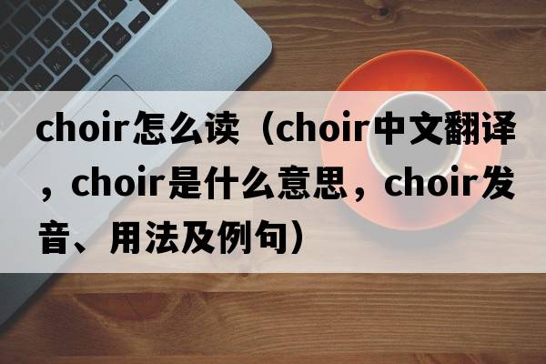 choir怎么讀（choir中文翻譯，choir是什么意思，choir發(fā)音、用法及例句）