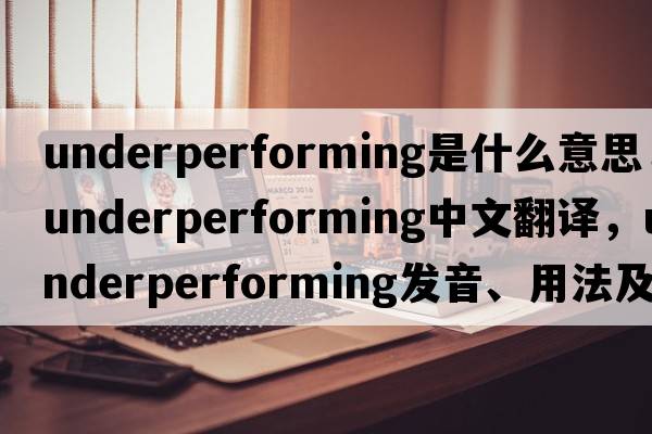 underperforming是什么意思，underperforming中文翻譯，underperforming發(fā)音、用法及例句