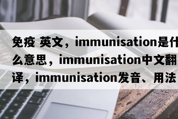 免疫 英文，immunisation是什么意思，immunisation中文翻譯，immunisation發(fā)音、用法及例句