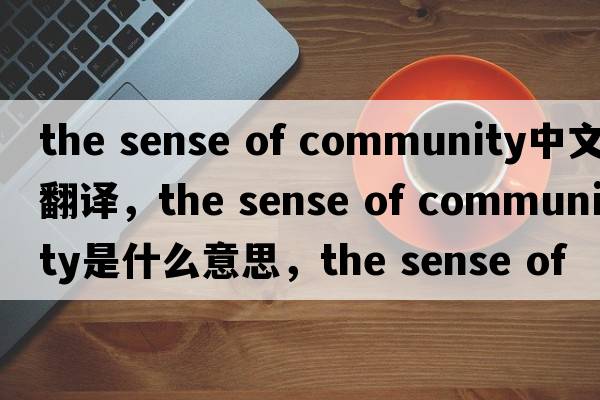 the sense of community中文翻譯，the sense of community是什么意思，the sense of community發(fā)音、用法及例句