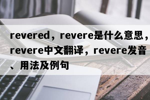revered，revere是什么意思，revere中文翻譯，revere發(fā)音、用法及例句