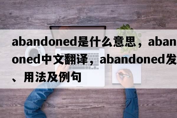 abandoned是什么意思，abandoned中文翻譯，abandoned發(fā)音、用法及例句