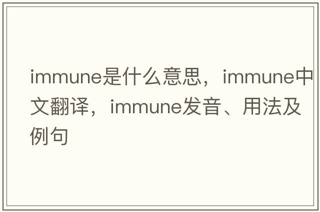 immune是什么意思，immune中文翻譯，immune發(fā)音、用法及例句