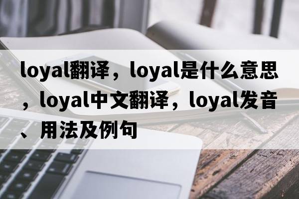 loyal翻譯，loyal是什么意思，loyal中文翻譯，loyal發(fā)音、用法及例句