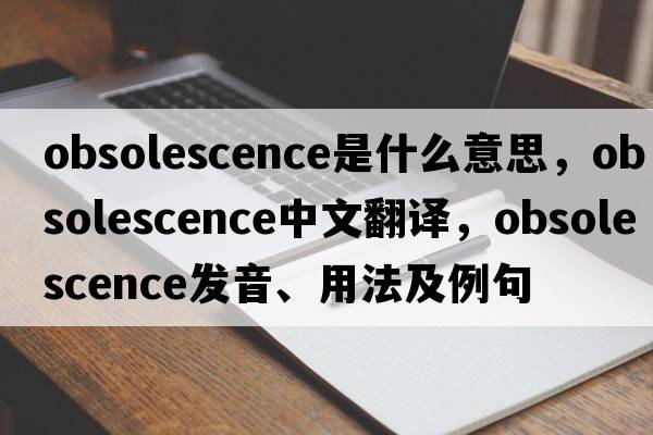 obsolescence是什么意思，obsolescence中文翻譯，obsolescence發(fā)音、用法及例句
