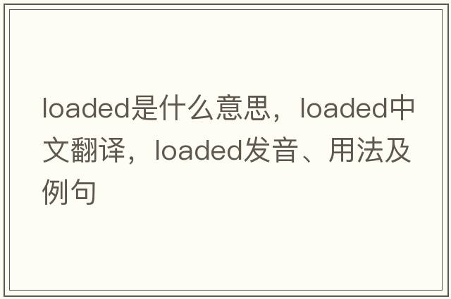 loaded是什么意思，loaded中文翻譯，loaded發(fā)音、用法及例句