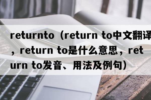 returnto（return to中文翻譯，return to是什么意思，return to發(fā)音、用法及例句）