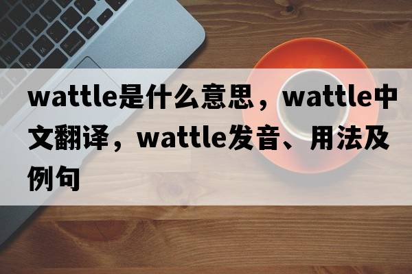 wattle是什么意思，wattle中文翻譯，wattle發(fā)音、用法及例句