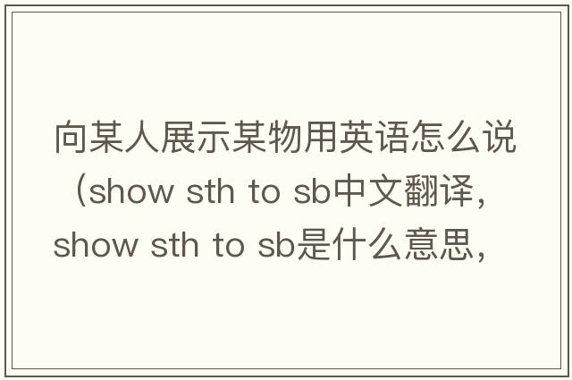 向某人展示某物用英語(yǔ)怎么說(shuō)（show sth to sb中文翻譯，show sth to sb是什么意思，show sth to sb發(fā)音、用法及例句）
