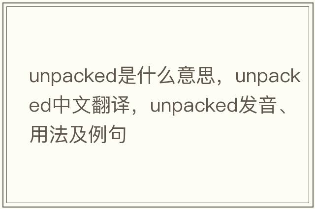 unpacked是什么意思，unpacked中文翻譯，unpacked發(fā)音、用法及例句