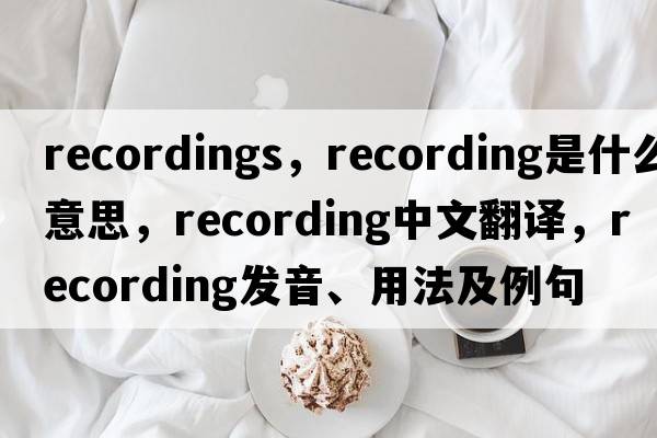 recordings，recording是什么意思，recording中文翻譯，recording發(fā)音、用法及例句