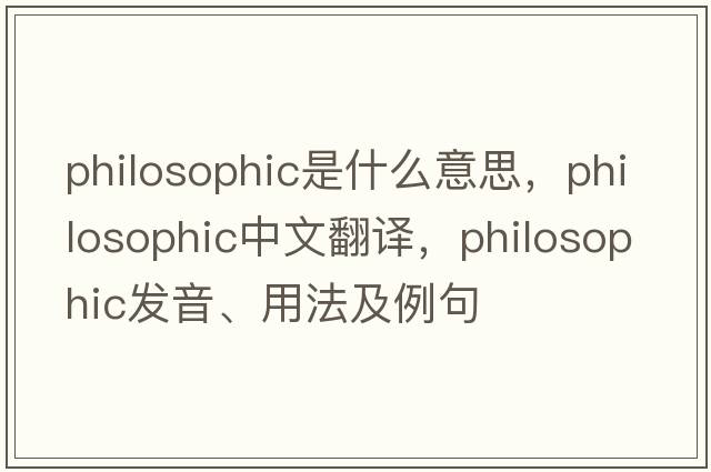 philosophic是什么意思，philosophic中文翻譯，philosophic發(fā)音、用法及例句