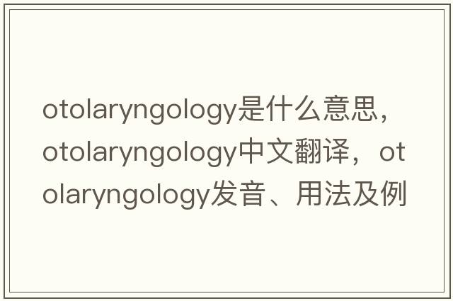 otolaryngology是什么意思，otolaryngology中文翻譯，otolaryngology發(fā)音、用法及例句