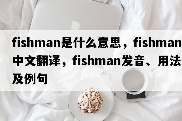 fishman是什么意思，fishman中文翻譯，fishman發(fā)音、用法及例句