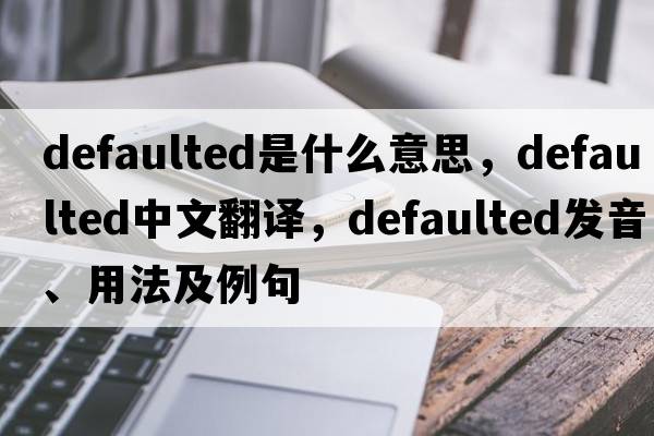 defaulted是什么意思，defaulted中文翻譯，defaulted發(fā)音、用法及例句