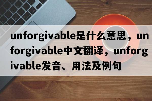 unforgivable是什么意思，unforgivable中文翻譯，unforgivable發(fā)音、用法及例句