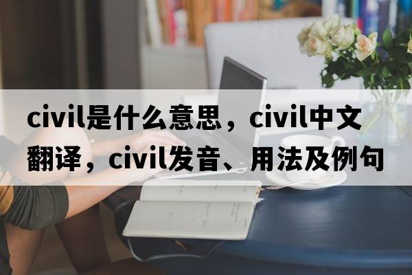 civil是什么意思，civil中文翻譯，civil發(fā)音、用法及例句