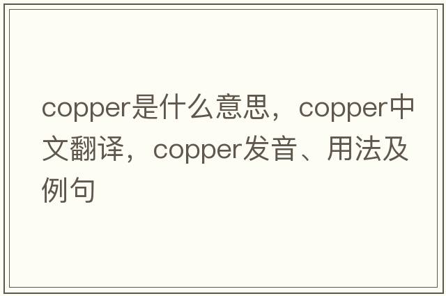 copper是什么意思，copper中文翻譯，copper發(fā)音、用法及例句