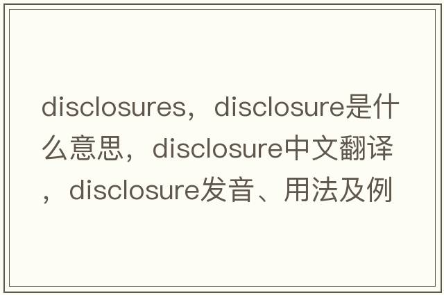 disclosures，disclosure是什么意思，disclosure中文翻譯，disclosure發(fā)音、用法及例句