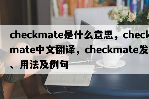 checkmate是什么意思，checkmate中文翻譯，checkmate發(fā)音、用法及例句