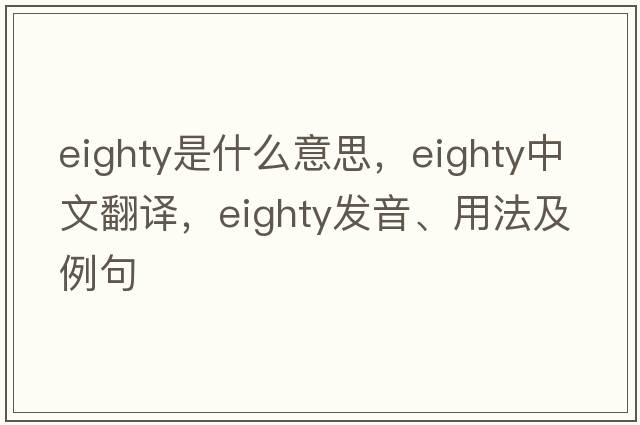 eighty是什么意思，eighty中文翻譯，eighty發(fā)音、用法及例句