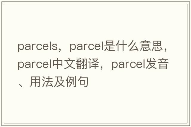 parcels，parcel是什么意思，parcel中文翻譯，parcel發(fā)音、用法及例句